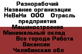 Разнорабочий › Название организации ­ НеВаНи, ООО › Отрасль предприятия ­ Машиностроение › Минимальный оклад ­ 70 000 - Все города Работа » Вакансии   . Челябинская обл.,Златоуст г.